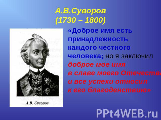 А.В.Суворов(1730 – 1800) «Доброе имя есть принадлежность каждого честного человека; но я заключил доброе мое имя в славе моего Отечестваи все успехи относил к его благоденствию»