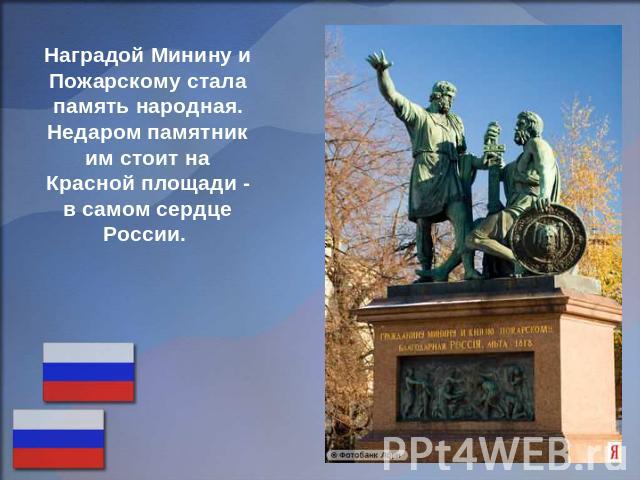 Наградой Минину и Пожарскому стала память народная. Недаром памятник им стоит на Красной площади - в самом сердце России.