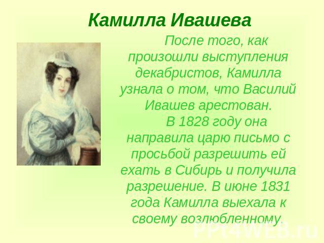 Камилла Ивашева После того, как произошли выступления декабристов, Камилла узнала о том, что Василий Ивашев арестован.В 1828 году она направила царю письмо с просьбой разрешить ей ехать в Сибирь и получила разрешение. В июне 1831 года Камилла выехал…