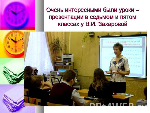 Очень интересными были уроки – презентации в седьмом и пятом классах у В.И. Захаровой