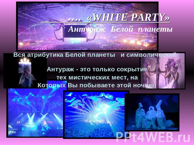 …. «WHITE PARTY» Антураж Белой планеты Вся атрибутика Белой планеты и символический Антураж - это только сокрытие тех мистических мест, наКоторых Вы побываете этой ночью!