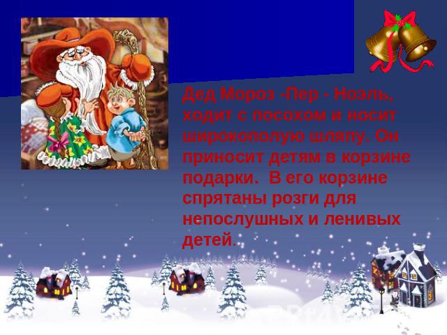 Дед Мороз -Пер - Ноэль, ходит с посохом и носит широкополую шляпу. Он приносит детям в корзине подарки. В его корзине спрятаны розги для непослушных и ленивых детей.