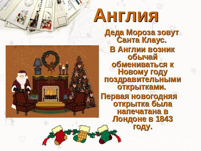 Англия Деда Мороза зовут Санта Клаус. В Англии возник обычай обмениваться к Новому году поздравительными открытками. Первая новогодняя открытка была напечатана в Лондоне в 1843 году.