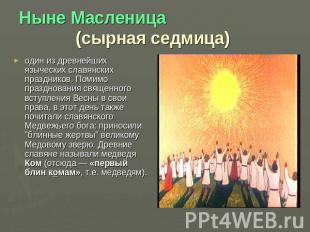 Ныне Масленица (сырная седмица) один из древнейших языческих славянских праздник