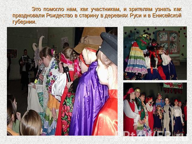 Это помогло нам, как участникам, и зрителям узнать как праздновали Рождество в старину в деревнях Руси и в Енисейской губернии.