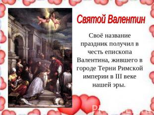 Святой Валентин Своё название праздник получил в честь епископа Валентина, живше