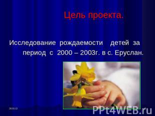 Цель проекта. Исследование рождаемости детей за период с 2000 – 2003г. в с. Ерус