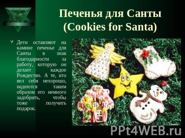Печенья для Санты (Cookies for Santa) Дети оставляют на камине печенье для Санты в знак благодарности за работу, которую он делает каждое Рождество. А те, кто вел себя нехорошо, надеются таким образом его немного задобрить, чтобы тоже получить подарок.
