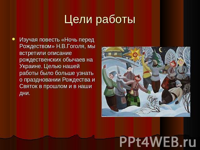 Цели работы Изучая повесть «Ночь перед Рождеством» Н.В.Гоголя, мы встретили описание рождественских обычаев на Украине. Целью нашей работы было больше узнать о праздновании Рождества и Святок в прошлом и в наши дни.