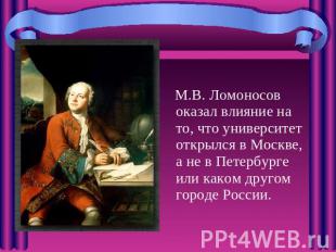 М.В. Ломоносов оказал влияние на то, что университет открылся в Москве, а не в П