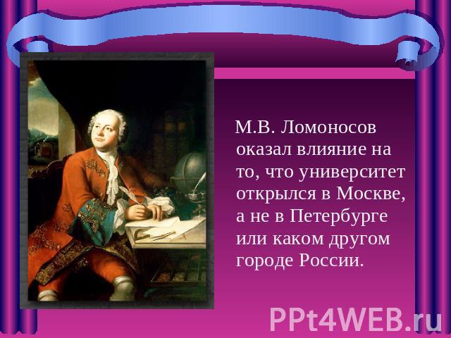 М.В. Ломоносов оказал влияние на то, что университет открылся в Москве, а не в Петербурге или каком другом городе России.