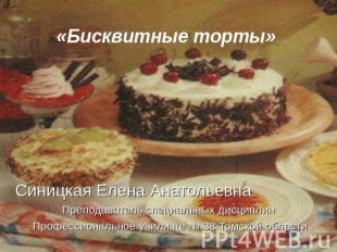 «Бисквитные торты» Синицкая Елена АнатольевнаПреподаватель специальных дисциплин