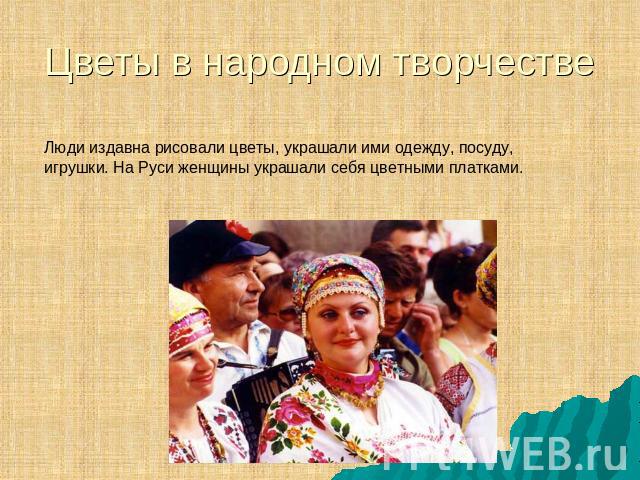 Цветы в народном творчестве Люди издавна рисовали цветы, украшали ими одежду, посуду, игрушки. На Руси женщины украшали себя цветными платками.