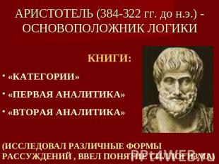 АРИСТОТЕЛЬ (384-322 гг. до н.э.) - ОСНОВОПОЛОЖНИК ЛОГИКИ КНИГИ: «КАТЕГОРИИ» «ПЕР