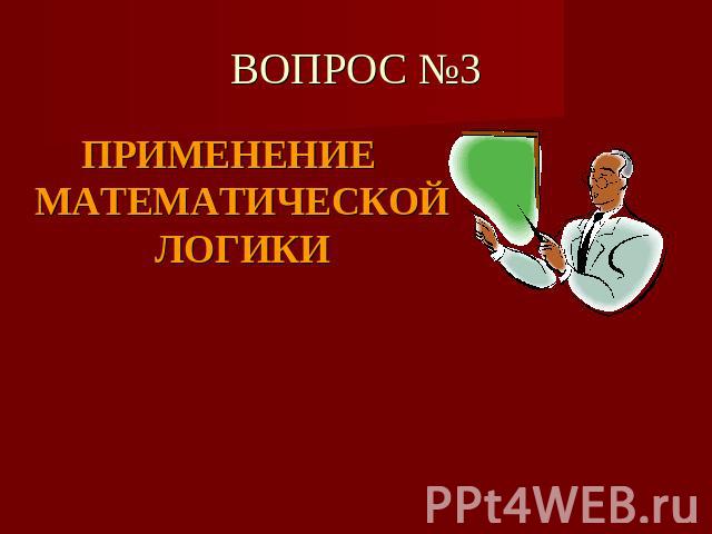 ВОПРОС №3 ПРИМЕНЕНИЕ МАТЕМАТИЧЕСКОЙ ЛОГИКИ