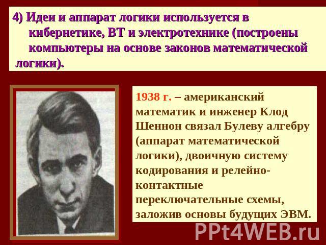 4) Идеи и аппарат логики используется в кибернетике, ВТ и электротехнике (построены компьютеры на основе законов математической логики). 1938 г. – американский математик и инженер Клод Шеннон связал Булеву алгебру (аппарат математической логики), дв…