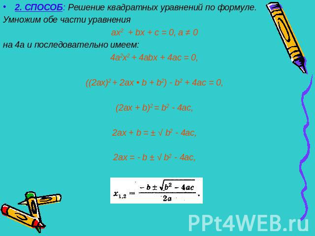 2. СПОСОБ: Решение квадратных уравнений по формуле.Умножим обе части уравненияах2 + bх + с = 0, а ≠ 0на 4а и последовательно имеем:4а2х2 + 4аbх + 4ас = 0, ((2ах)2 + 2ах • b + b2) - b2 + 4ac = 0,(2ax + b)2 = b2 - 4ac,2ax + b = ± √ b2 - 4ac,2ax = - b …