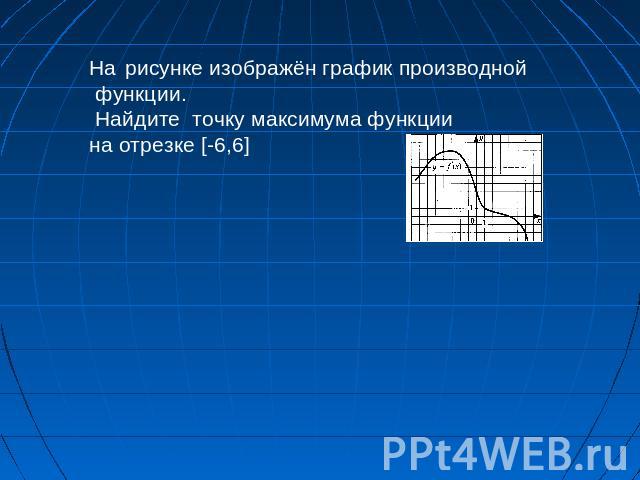 На рисунке изображён график производной функции. Найдите точку максимума функции на отрезке [-6,6]