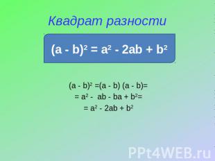Квадрат разности (a - b)2 =(a - b) (a - b)== a2 - ab - ba + b2== a2 - 2ab + b2