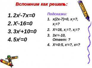 Вспомним как решать: 2х2-7х=0Х2-16=03х2+10=05х2=0Подсказки:х(2х-7)=0, х1=?, х2=?