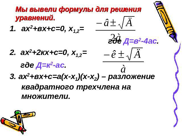 Мы вывели формулы для решения уравнений. ах2+вх+с=0, х1,2= где Д=в2-4ас.2. ах2+2кх+с=0, х1,2= где Д=к2-ас.3. ах2+вх+с=а(х-х1)(х-х2) – разложение квадратного трехчлена на множители.