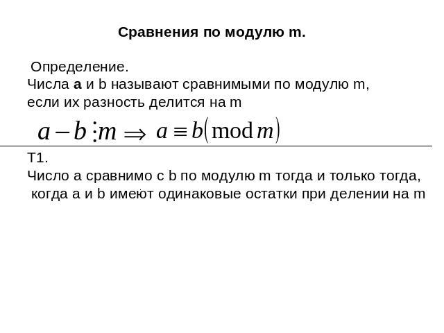 Сравнения по модулю m.Определение. Числа а и b называют сравнимыми по модулю m, если их разность делится на mТ1. Число а сравнимо с b по модулю m тогда и только тогда, когда а и b имеют одинаковые остатки при делении на m