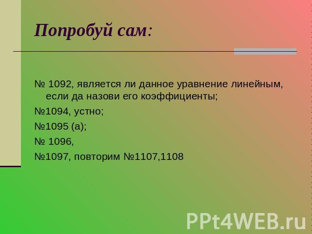 Попробуй сам: № 1092, является ли данное уравнение линейным, если да назови его коэффициенты;№1094, устно;№1095 (а);№ 1096,№1097, повторим №1107,1108