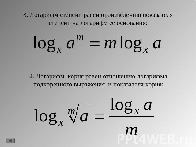 3. Логарифм степени равен произведению показателя степени на логарифм ее основания: 4. Логарифм корня равен отношению логарифма подкоренного выражения и показателя корня: