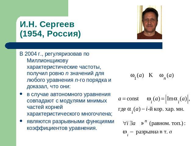 И.Н. Сергеев(1954, Россия) В 2004 г., регуляризовав по Миллионщикову характеристические частоты, получил ровно n значений для любого уравнения n-го порядка и доказал, что они:в случае автономного уравнения совпадают с модулями мнимых частей корней х…