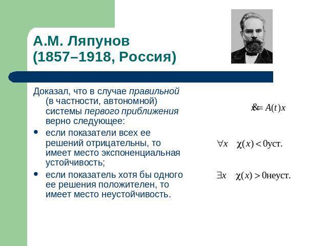 А.М. Ляпунов (1857–1918, Россия) Доказал, что в случае правильной (в частности, автономной) системы первого приближения верно следующее: если показатели всех ее решений отрицательны, то имеет место экспоненциальная устойчивость;если показатель хотя …