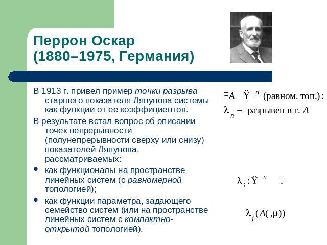 Перрон Оскар (1880–1975, Германия) В 1913 г. привел пример точки разрыва старшего показателя Ляпунова системы как функции от ее коэффициентов. В результате встал вопрос об описании точек непрерывности (полунепрерывности сверху или снизу) показателей…