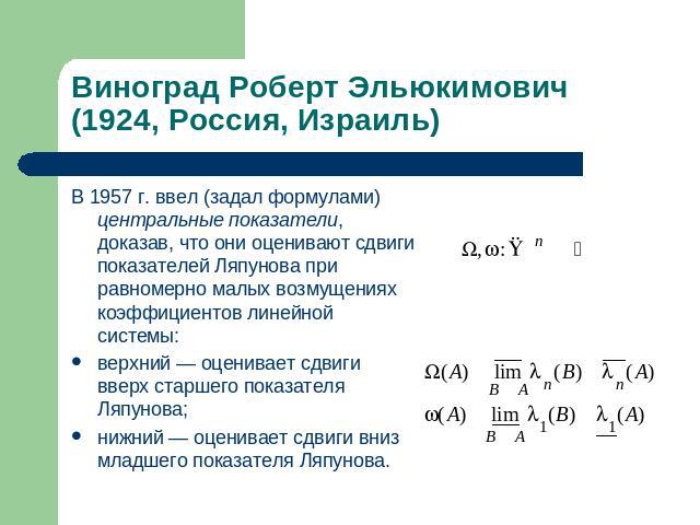 Виноград Роберт Эльюкимович (1924, Россия, Израиль) В 1957 г. ввел (задал формулами) центральные показатели, доказав, что они оценивают сдвиги показателей Ляпунова при равномерно малых возмущениях коэффициентов линейной системы: верхний — оценивает …