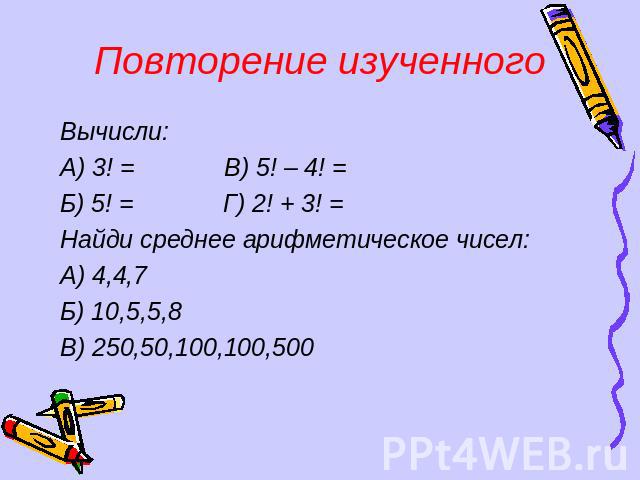 Повторение изученного Вычисли:А) 3! = В) 5! – 4! = Б) 5! = Г) 2! + 3! = Найди среднее арифметическое чисел:А) 4,4,7Б) 10,5,5,8В) 250,50,100,100,500