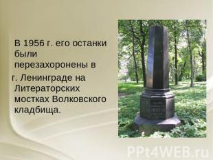 В 1956 г. его останки были перезахоронены в г. Ленинграде на Литераторских мостк