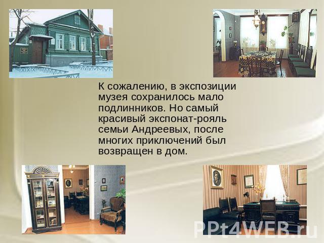 К сожалению, в экспозиции музея сохранилось мало подлинников. Но самый красивый экспонат-рояль семьи Андреевых, после многих приключений был возвращен в дом.
