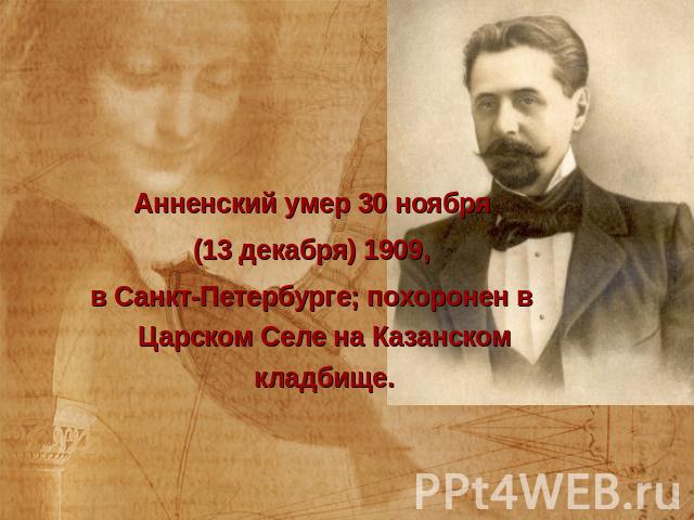 Анненский умер 30 ноября (13 декабря) 1909, в Санкт-Петербурге; похоронен в Царском Селе на Казанском кладбище.
