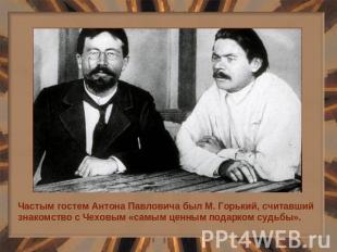 Частым гостем Антона Павловича был М. Горький, считавший знакомство с Чеховым «с