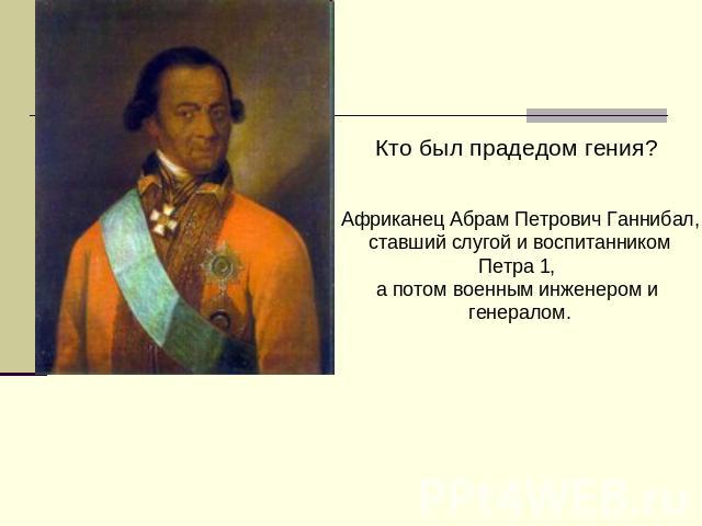Кто был прадедом гения? Африканец Абрам Петрович Ганнибал, ставший слугой и воспитанником Петра 1, а потом военным инженером и генералом.