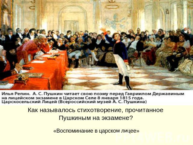 Как называлось стихотворение, прочитанное Пушкиным на экзамене? «Воспоминание в царском лицее»