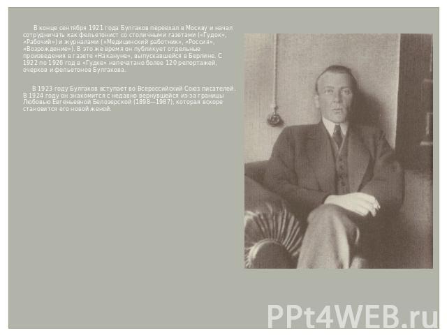 В конце сентября 1921 года Булгаков переехал в Москву и начал сотрудничать как фельетонист со столичными газетами («Гудок», «Рабочий») и журналами («Медицинский работник», «Россия», «Возрождение»). В это же время он публикует отдельные произведения …