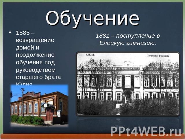 Обучение 1885 – возвращение домой и продолжение обучения под руководством старшего брата Юлия. 1881 – поступление в Елецкую гимназию.
