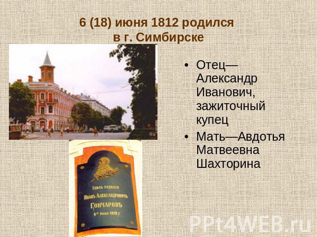 6 (18) июня 1812 родился в г. Симбирске Отец—Александр Иванович, зажиточный купец Мать—Авдотья Матвеевна Шахторина