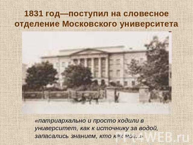 1831 год—поступил на словесное отделение Московского университета «патриархально и просто ходили в университет, как к источнику за водой, запасались знанием, кто как мог..»