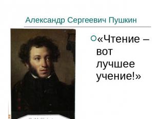 Александр Сергеевич Пушкин «Чтение – вот лучшее учение!»