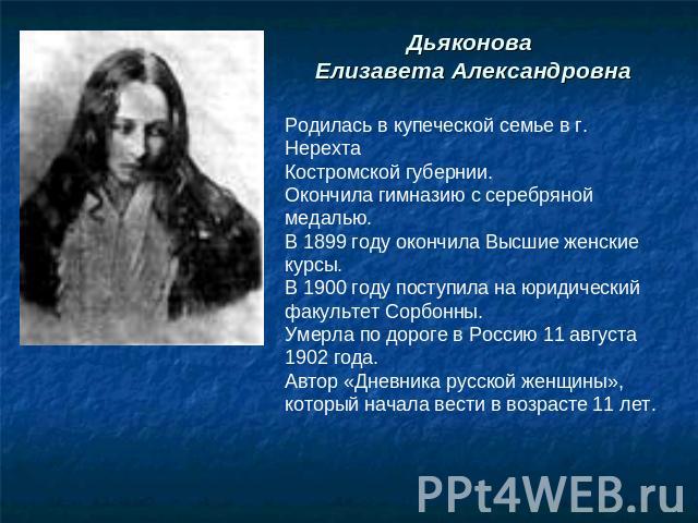 Дьяконова Елизавета Александровна Родилась в купеческой семье в г. Нерехта Костромской губернии. Окончила гимназию с серебряной медалью. В 1899 году окончила Высшие женские курсы. В 1900 году поступила на юридический факультет Сорбонны. Умерла по до…