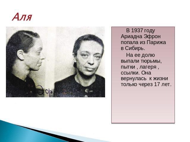 Аля В 1937 году Ариадна Эфрон попала из Парижа в Сибирь. На ее долю выпали тюрьмы, пытки , лагеря , ссылки. Она вернулась к жизни только через 17 лет.