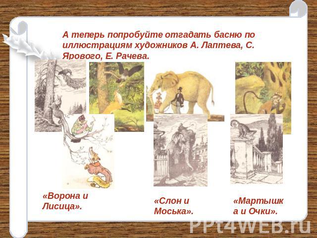 А теперь попробуйте отгадать басню по иллюстрациям художников А. Лаптева, С. Ярового, Е. Рачева. «Ворона и Лисица». «Слон и Моська». «Мартышка и Очки».