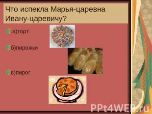 Что испекла Марья-царевна Ивану-царевичу? .а)торт б)пирожки в)пирог