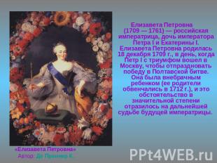 Елизавета Петровна(1709 — 1761) — российская императрица, дочь императора Петра
