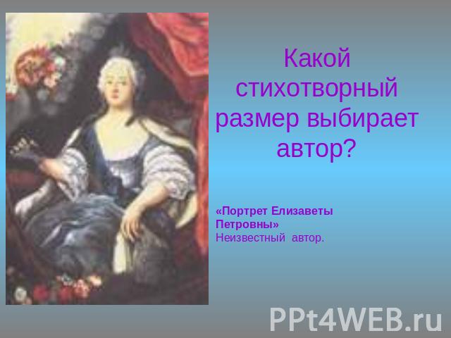 Какой стихотворный размер выбирает автор? «Портрет Елизаветы Петровны» Неизвестный автор.